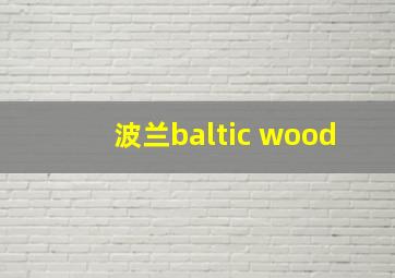 波兰baltic wood